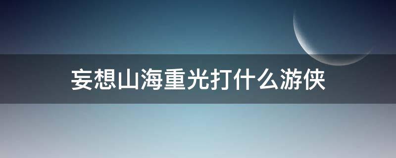 妄想山海重光打什么游侠 妄想山海重光打什么游侠会掉