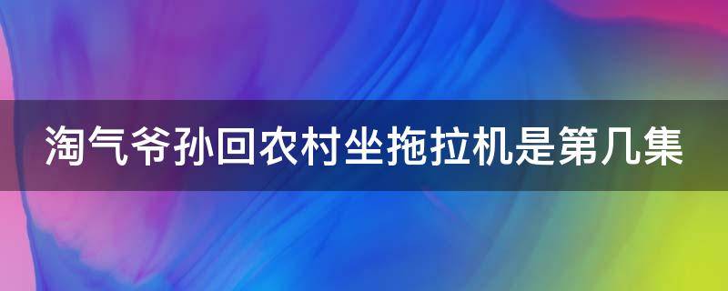 淘气爷孙回农村坐拖拉机是第几集（淘气爷孙带孙子回农村是第几集）