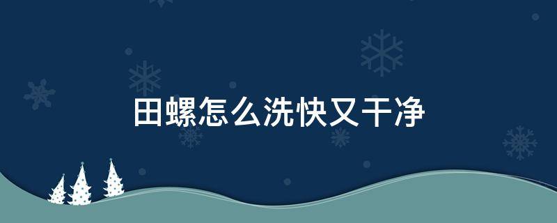 田螺怎么洗快又干净（田螺怎么洗最快）