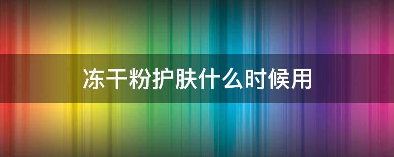 冻干粉护肤什么时候用 用完干冻粉什么时候可以用护肤品