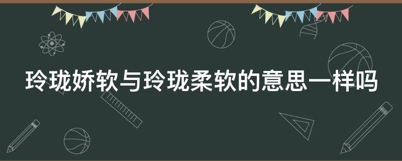 玲珑娇软与玲珑柔软的意思一样吗 玲珑娇软是一个词语吗