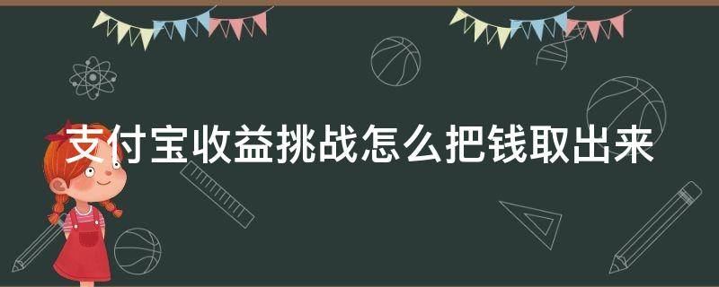 支付宝收益挑战怎么把钱取出来 支付宝里面的收益挑战是怎么回事