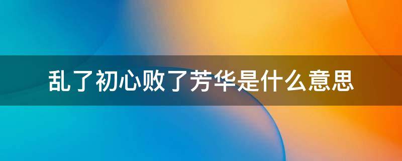 乱了初心败了芳华是什么意思 不至于乱了初心 败了芳华