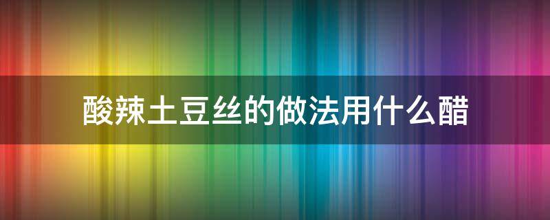 酸辣土豆丝的做法用什么醋 酸辣土豆丝放哪种醋