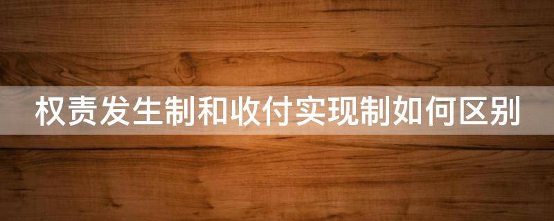 权责发生制和收付实现制如何区别 权责发生制与收付实现制区别?
