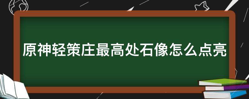 原神轻策庄最高处石像怎么点亮（原神轻策庄最高处石像怎么点亮任务叫什）