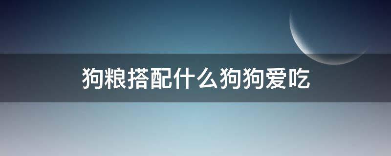 狗粮搭配什么狗狗爱吃 吃狗粮和啥狗粮