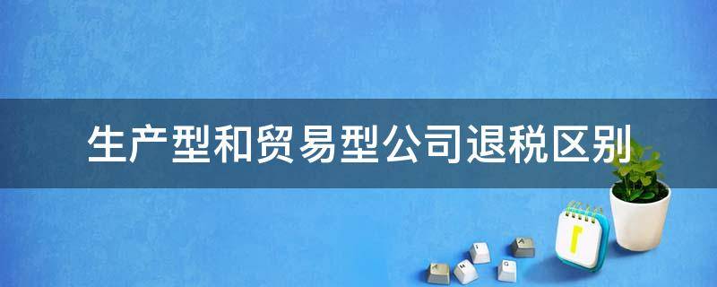 生产型和贸易型公司退税区别（生产企业和贸易企业退税区别）