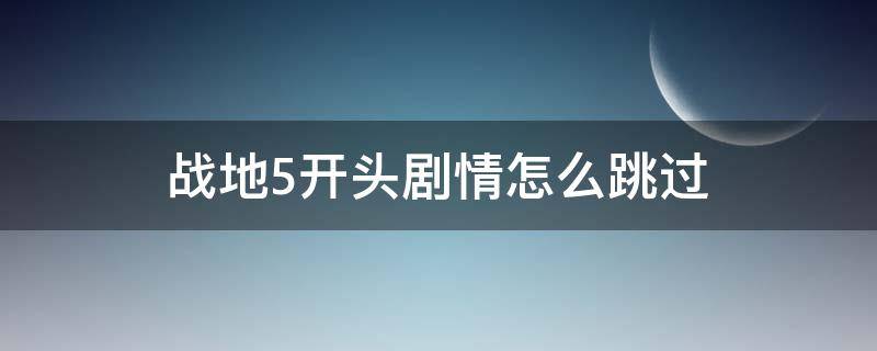 战地5开头剧情怎么跳过 战地五开头剧情跳过视频教程