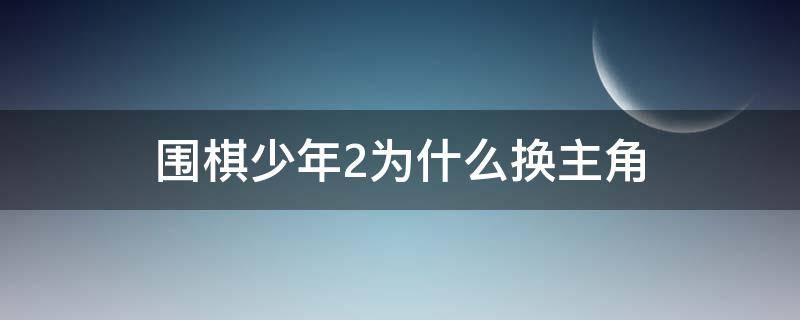 围棋少年2为什么换主角（围棋少年2的结局是什么）