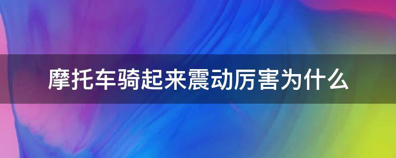 摩托车骑起来震动厉害为什么（摩托车跑起来震动大是什么原因）