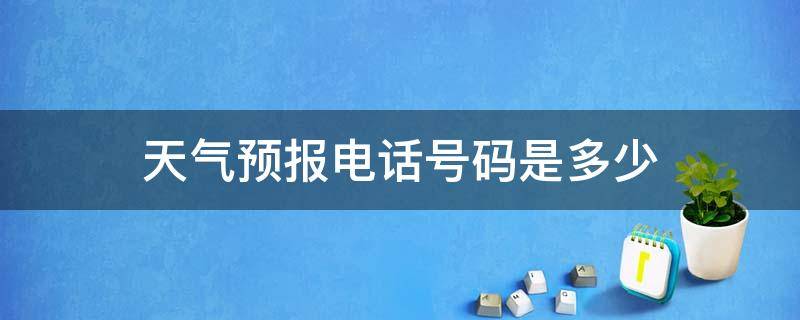 天气预报电话号码是多少 移动天气预报电话号码是多少