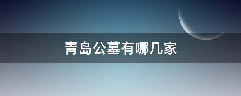 青岛公墓有哪几家（青岛公墓排名）