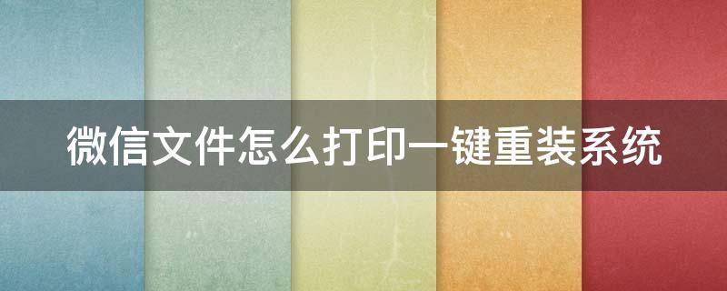 微信文件怎么打印一键重装系统（微信文件怎么打印一键重装系统的）