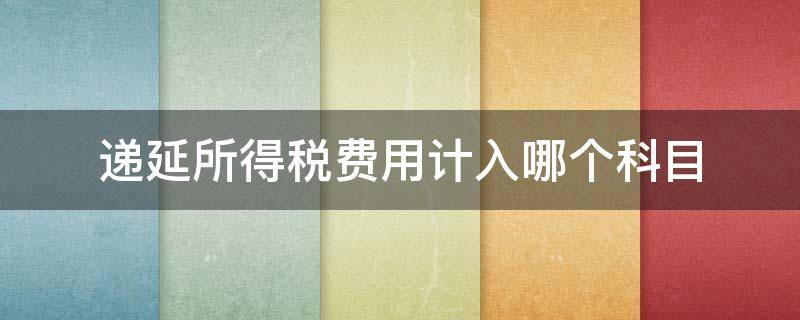 递延所得税费用计入哪个科目 递延所得税费用属于什么科目