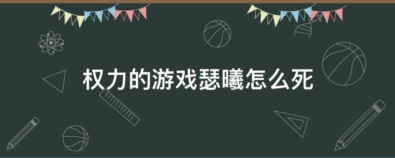 权力的游戏瑟曦怎么死（权力的游戏瑟曦死亡时间）