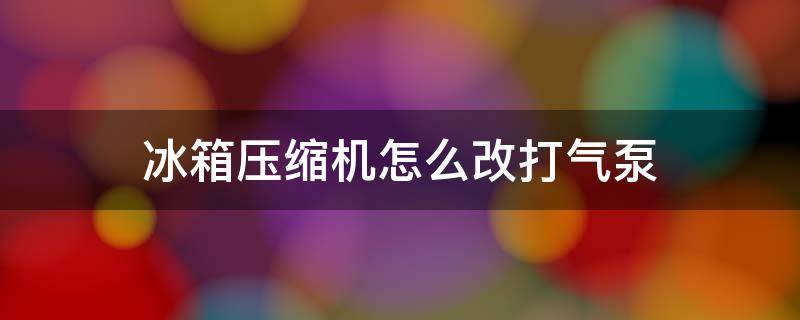 冰箱压缩机怎么改打气泵 冰箱压缩机怎样改打气泵