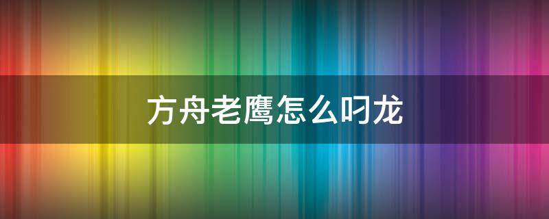 方舟老鹰怎么叼龙 方舟老鹰怎么叼龙电脑版