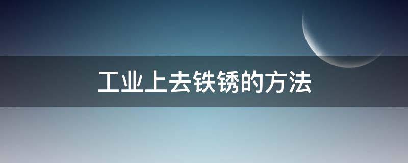 工业上去铁锈的方法（工业防止铁生锈的方法）