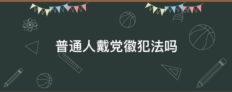 普通人戴党徽犯法吗（普通人戴党徽违法吗）