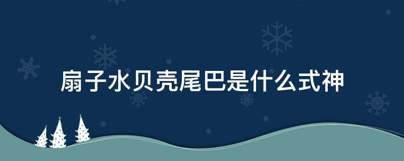 扇子水贝壳尾巴是什么式神 阴阳师扇子水贝壳尾巴是什么