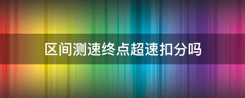 区间测速终点超速扣分吗（区间测速超速扣多少分）