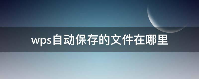 wps自动保存的文件在哪里（wps自动保存文档在哪里）