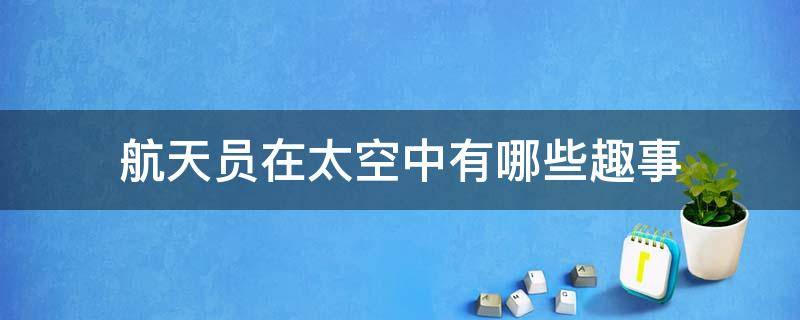 航天员在太空中有哪些趣事（航天员在太空中有哪些趣事视频）