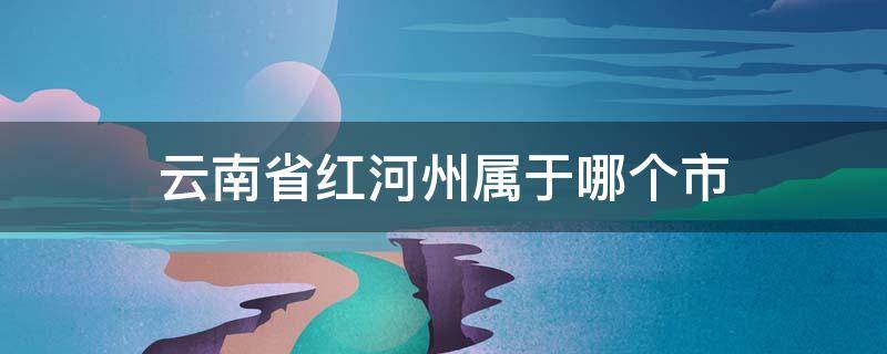 云南省红河州属于哪个市 云南省红河州属于哪个市管