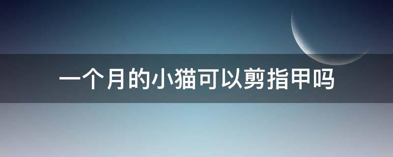 一个月的小猫可以剪指甲吗 1个月的小猫可以剪指甲吗