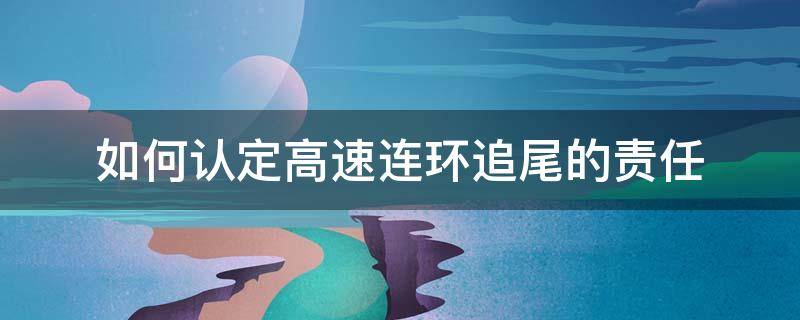 如何认定高速连环追尾的责任（高速路上连续追尾责任怎样区分）