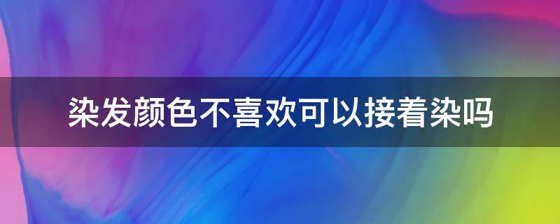 染发颜色不喜欢可以接着染吗 刚染发不喜欢颜色能不能在从染发了