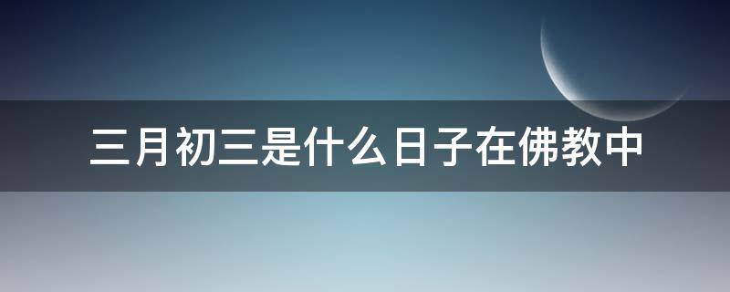 三月初三是什么日子在佛教中 三月初三是佛教的什么节日