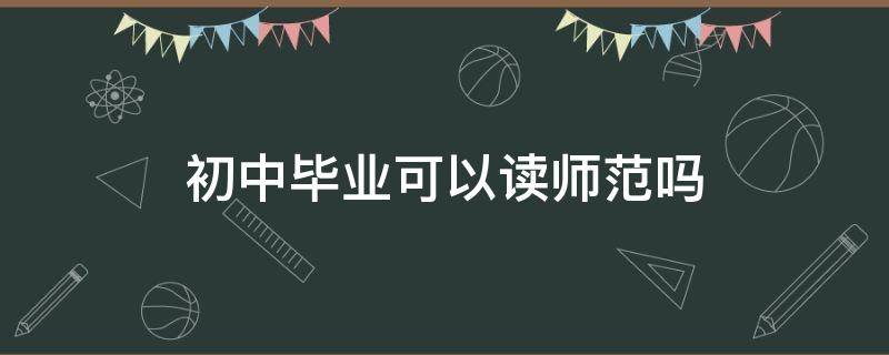 初中毕业可以读师范吗 初中毕业可以读师范吗?