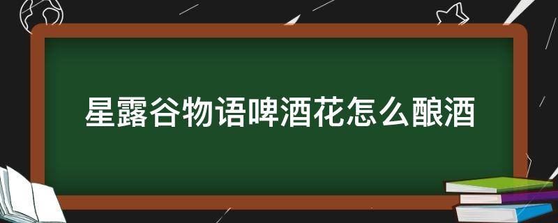 星露谷物语啤酒花怎么酿酒（星露谷物语啤酒花怎么做啤酒）