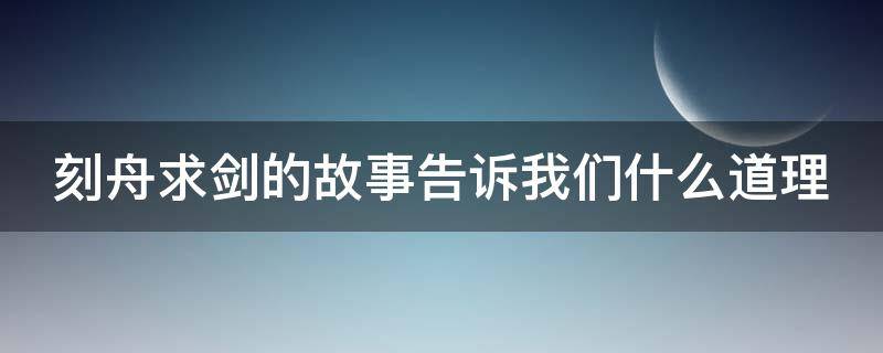 刻舟求剑的故事告诉我们什么道理 刻舟求剑的故事告诉我们什么道理英文