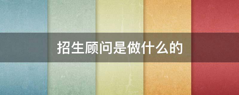 招生顾问是做什么的（教育招生顾问是做什么的）