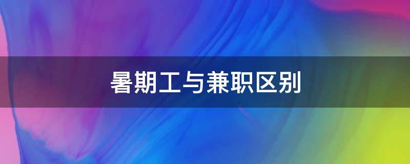 暑期工与兼职区别（兼职和寒暑假工的区别）