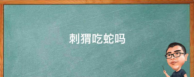 刺猬吃蛇吗 野生刺猬吃蛇吗