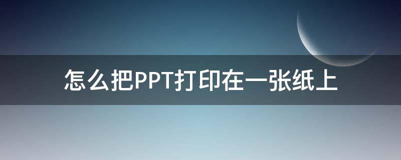 怎么把PPT打印在一张纸上 怎么将ppt打印到一张纸上