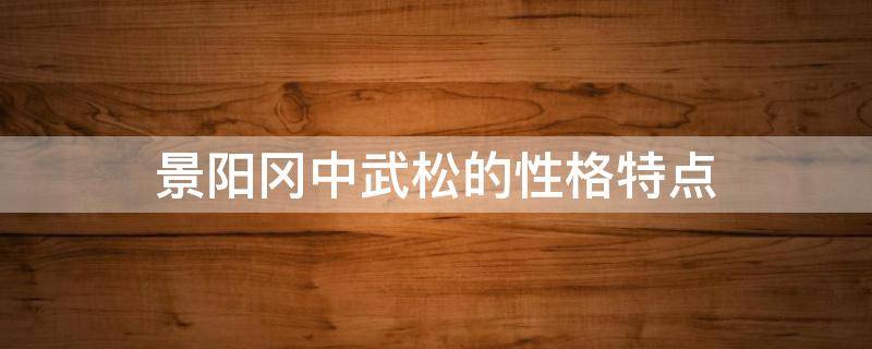景阳冈中武松的性格特点（景阳冈中武松的性格特点的句子）