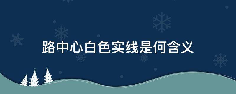 路中心白色实线是何含义（路中心白色实线是何含义禁止跨越对向车道中心线）