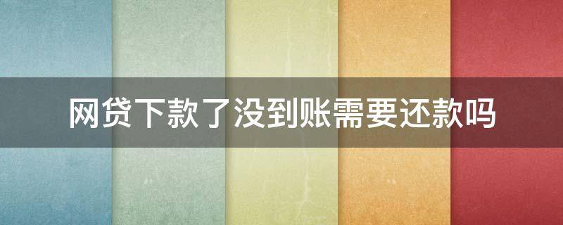 网贷下款了没到账需要还款吗（网贷借款没到账需要还吗）