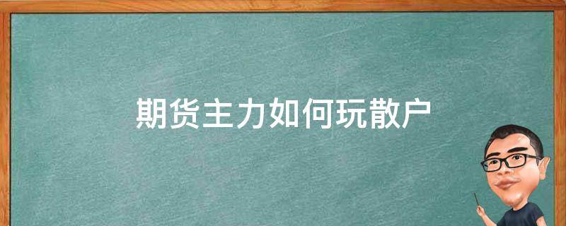 期货主力如何玩散户 期货主力如何玩散户获利视频