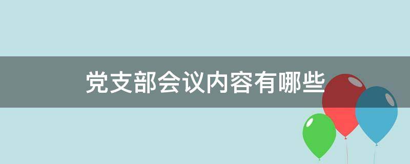 党支部会议内容有哪些 党支部支委会会议内容有哪些