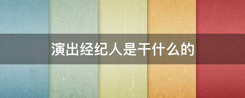演出经纪人是干什么的（演出经纪人是干啥的）