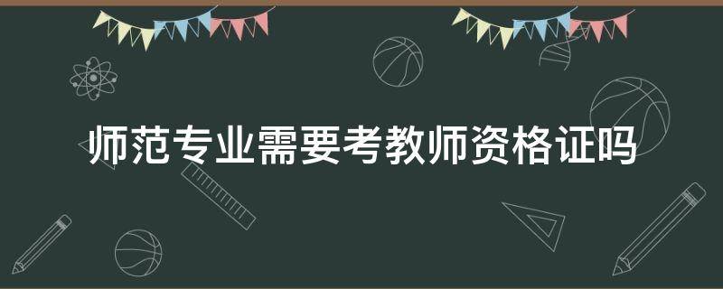 师范专业需要考教师资格证吗（师范专业需要考教师资格证吗?）
