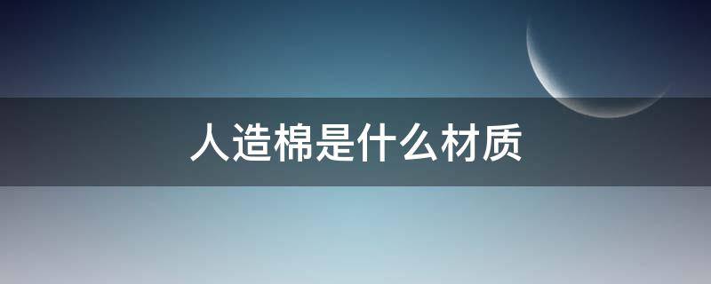 人造棉是什么材质 人造棉是什么材质什么是醋酸纤维