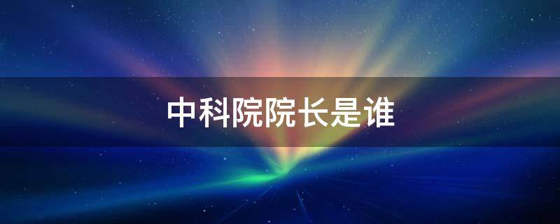 中科院院长是谁 88年中科院院长是谁