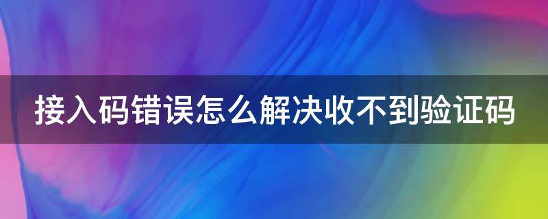 接入码错误怎么解决收不到验证码 接入码错误什么意思
